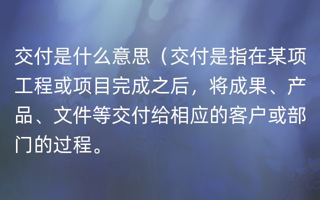 交付是什么意思（交付是指在某项工程或项目完成之后，将成果、产品、文件等交付给相应