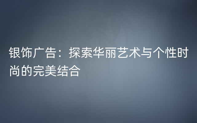 银饰广告：探索华丽艺术与个性时尚的完美结合