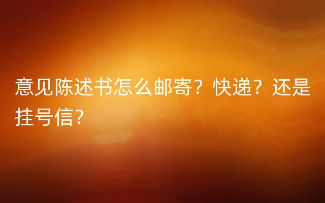 意见陈述书怎么邮寄？快递？还是挂号信？