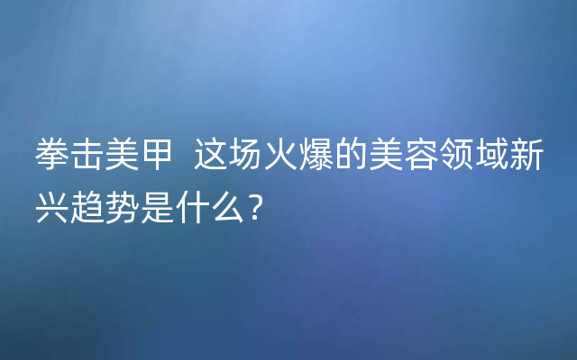 拳击美甲  这场火爆的美容领域新兴趋势是什么？