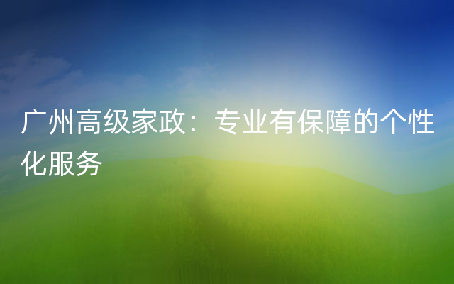 广州高级家政：专业有保障的个性化服务