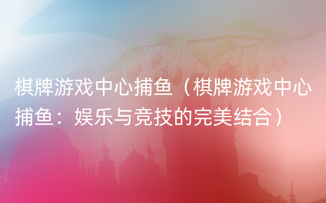 棋牌游戏中心捕鱼（棋牌游戏中心捕鱼：娱乐与竞技的完美结合）