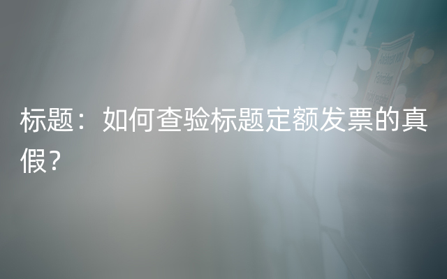 标题：如何查验标题定额发票的真假？