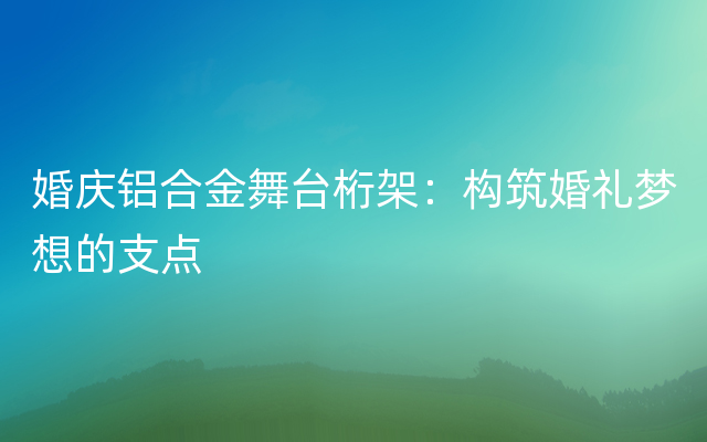 婚庆铝合金舞台桁架：构筑婚礼梦想的支点