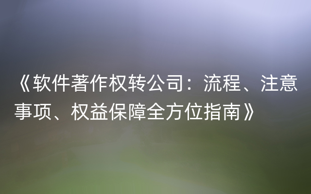 《软件著作权转公司：流程、注意事项、权益保障全方位指南》