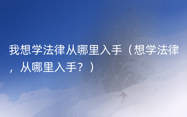 我想学法律从哪里入手（想学法律，从哪里入手？）