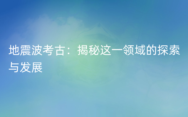 地震波考古：揭秘这一领域的探索与发展