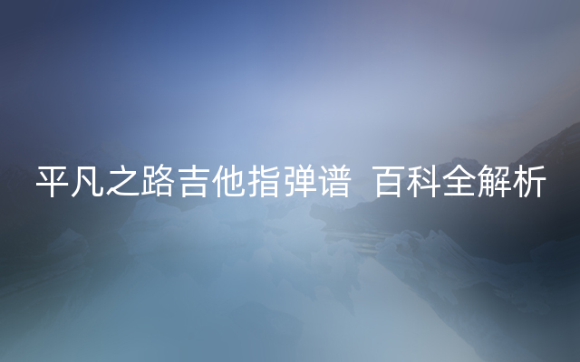 平凡之路吉他指弹谱  百科全解析