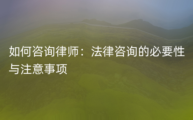 如何咨询律师：法律咨询的必要性与注意事项