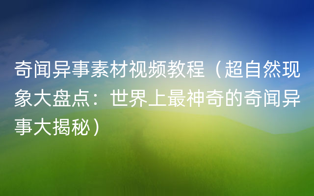 奇闻异事素材视频教程（超自然现象大盘点：世界上最神奇的奇闻异事大揭秘）