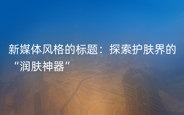 新媒体风格的标题：探索护肤界的“润肤神器”