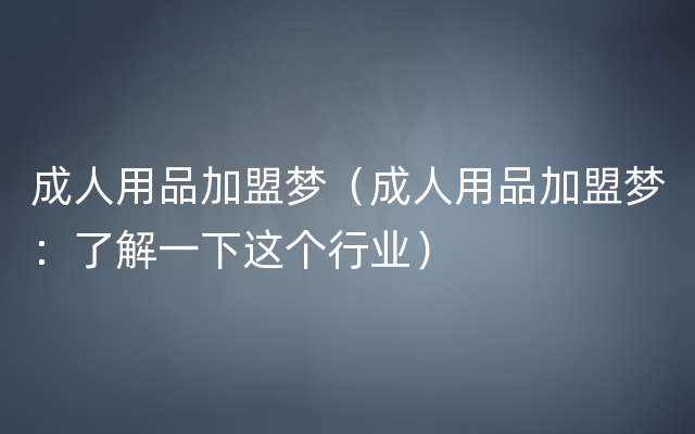 成人用品加盟梦（成人用品加盟梦：了解一下这个行业）