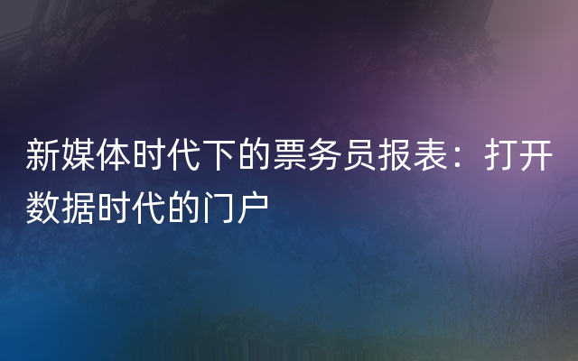 新媒体时代下的票务员报表：打开数据时代的门户