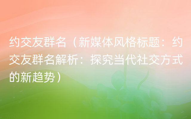 约交友群名（新媒体风格标题：约交友群名解析：探究当代社交方式的新趋势）