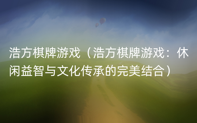 浩方棋牌游戏（浩方棋牌游戏：休闲益智与文化传承的完美结合）