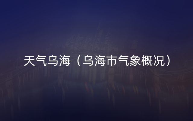 天气乌海（乌海市气象概况）