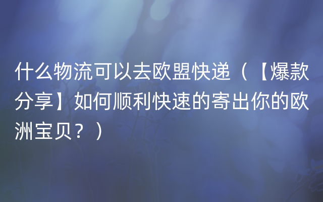 什么物流可以去欧盟快递（【爆款分享】如何顺利快速的寄出你的欧洲宝贝？）