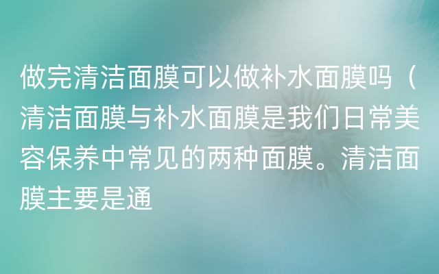 做完清洁面膜可以做补水面膜吗（清洁面膜与补水面膜是我们日常美容保养中常见的两种面