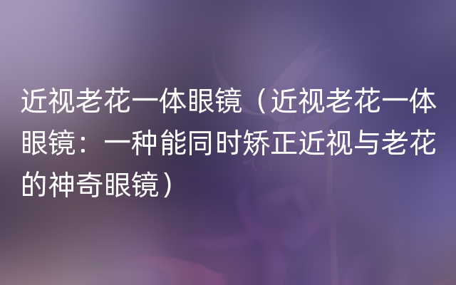 近视老花一体眼镜（近视老花一体眼镜：一种能同时矫正近视与老花的神奇眼镜）