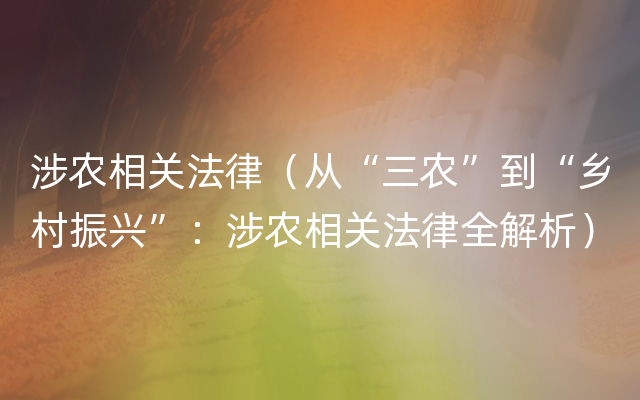 涉农相关法律（从“三农”到“乡村振兴”：涉农相关法律全解析）