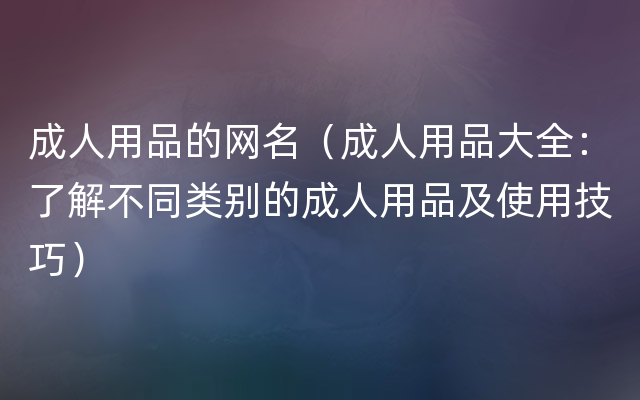 成人用品的网名（成人用品大全：了解不同类别的成人用品及使用技巧）