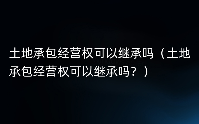 土地承包经营权可以继承吗（土地承包经营权可以继承吗？）