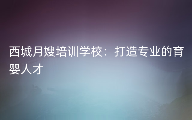 西城月嫂培训学校：打造专业的育婴人才