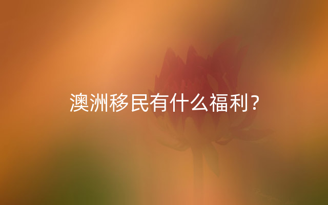 澳洲移民有什么福利？