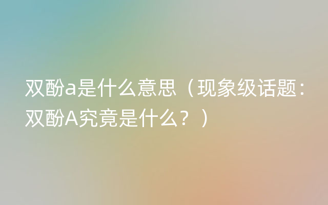 双酚a是什么意思（现象级话题：双酚A究竟是什么？）