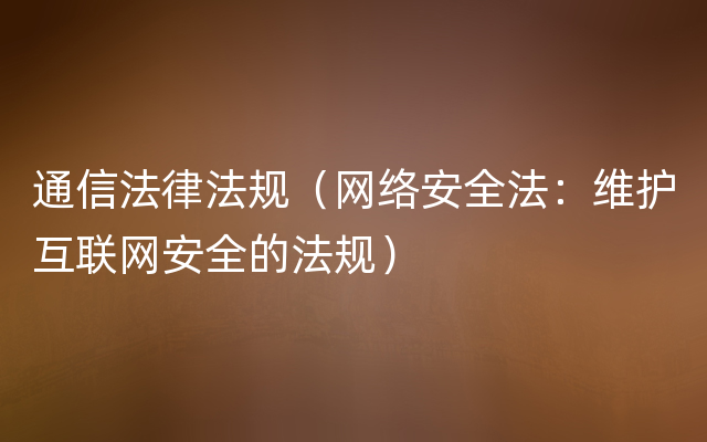 通信法律法规（网络安全法：维护互联网安全的法规）