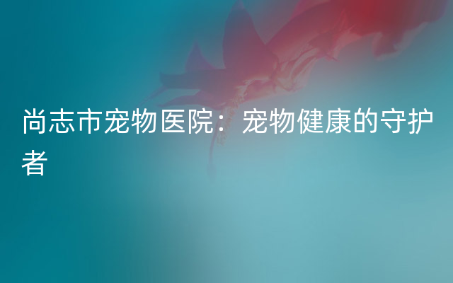 尚志市宠物医院：宠物健康的守护者