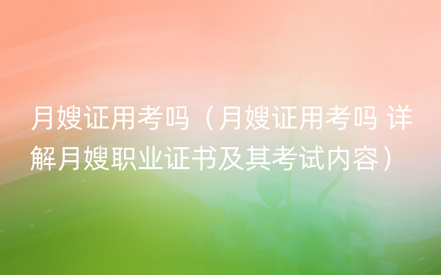 月嫂证用考吗（月嫂证用考吗 详解月嫂职业证书及其考试内容）