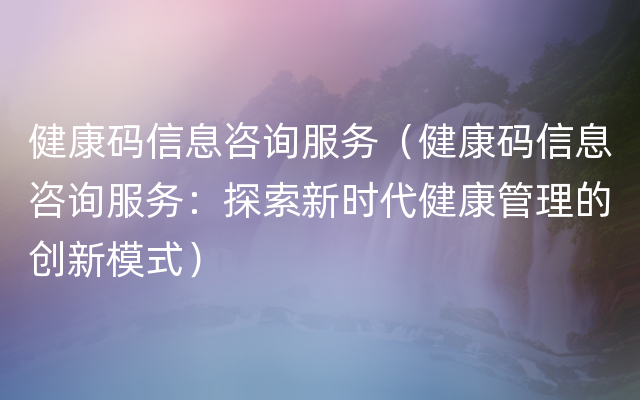 健康码信息咨询服务（健康码信息咨询服务：探索新时代健康管理的创新模式）