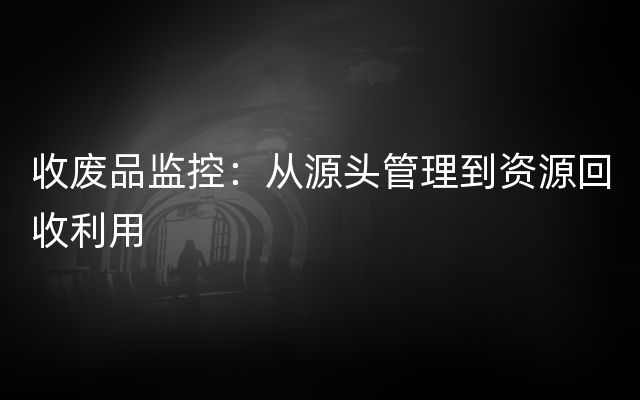 收废品监控：从源头管理到资源回收利用