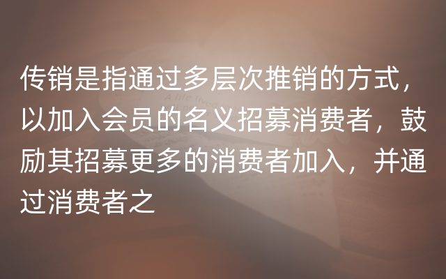 传销是指通过多层次推销的方式，以加入会员的名义招募消费者，鼓励其招募更多的消费者