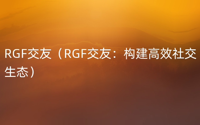 RGF交友（RGF交友：构建高效社交生态）