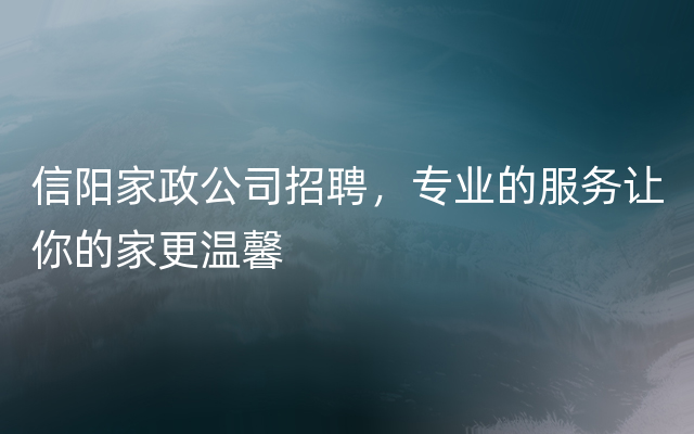 信阳家政公司招聘，专业的服务让你的家更温馨