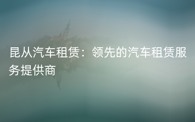 昆从汽车租赁：领先的汽车租赁服务提供商