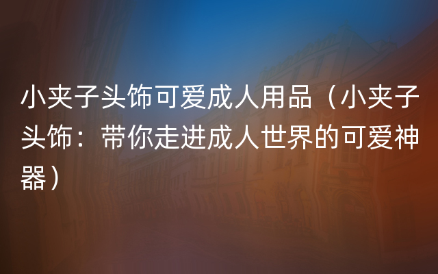 小夹子头饰可爱成人用品（小夹子头饰：带你走进成人世界的可爱神器）