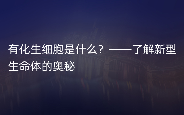 有化生细胞是什么？——了解新型生命体的奥秘