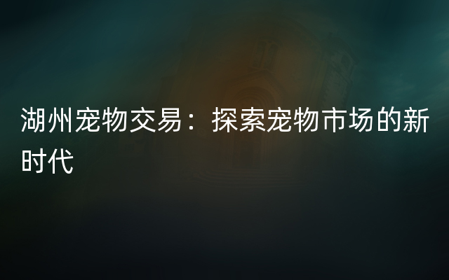 湖州宠物交易：探索宠物市场的新时代