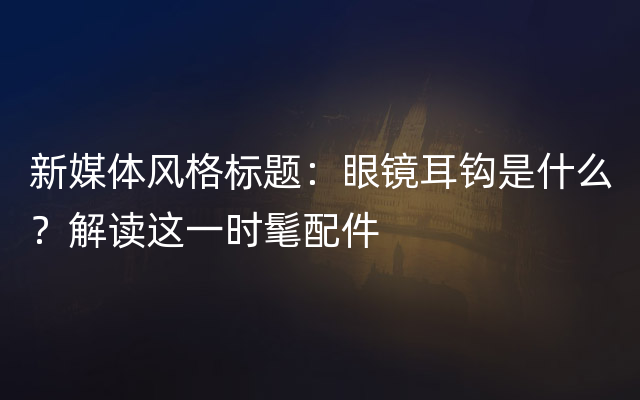 新媒体风格标题：眼镜耳钩是什么？解读这一时髦配件