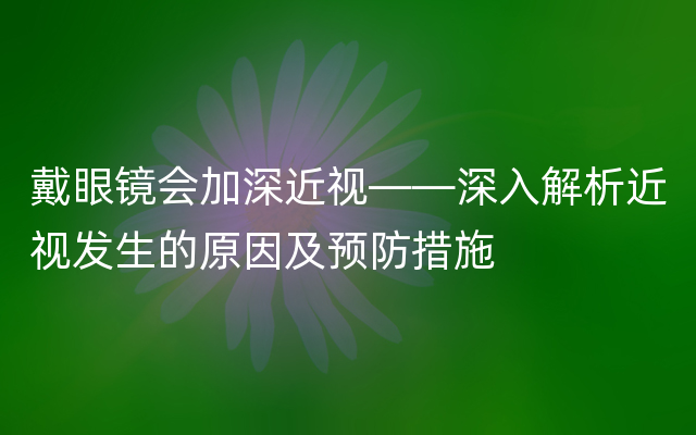 戴眼镜会加深近视——深入解析近视发生的原因及预防措施