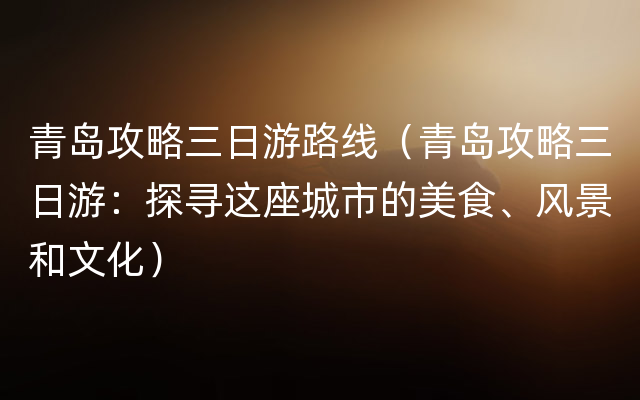 青岛攻略三日游路线（青岛攻略三日游：探寻这座城市的美食、风景和文化）