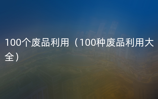 100个废品利用（100种废品利用大全）