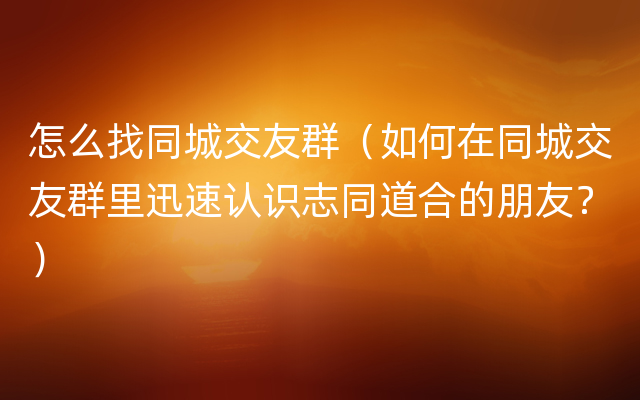 怎么找同城交友群（如何在同城交友群里迅速认识志同道合的朋友？）