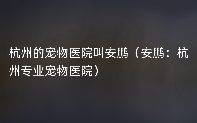 杭州的宠物医院叫安鹏（安鹏：杭州专业宠物医院）