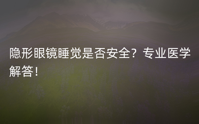 隐形眼镜睡觉是否安全？专业医学解答！