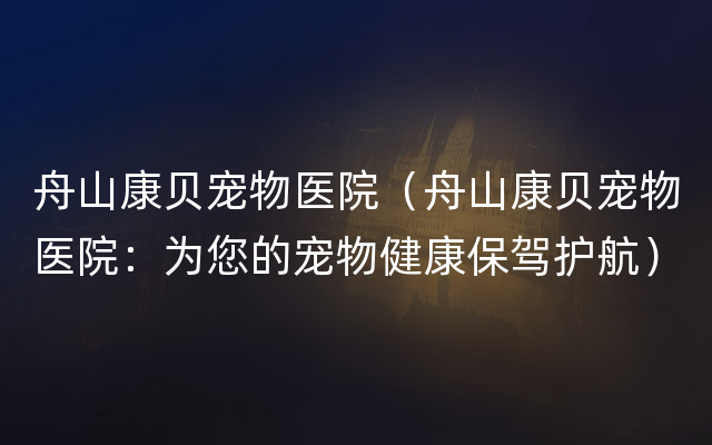 舟山康贝宠物医院（舟山康贝宠物医院：为您的宠物健康保驾护航）