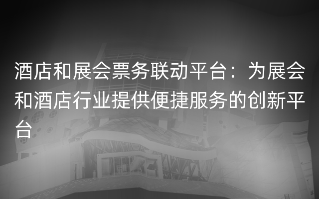 酒店和展会票务联动平台：为展会和酒店行业提供便捷服务的创新平台